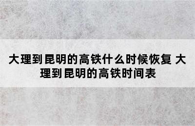 大理到昆明的高铁什么时候恢复 大理到昆明的高铁时间表